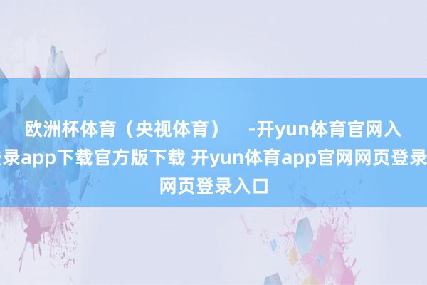 欧洲杯体育(央视体育) -开yun体育官网入口登录app下载官方版下载 开yun体育app官网网页登录入口