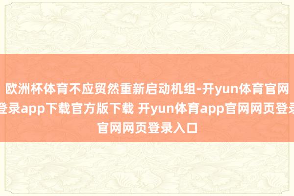欧洲杯体育不应贸然重新启动机组-开yun体育官网入口登录app下载官方版下载 开yun体育app官网网页登录入口