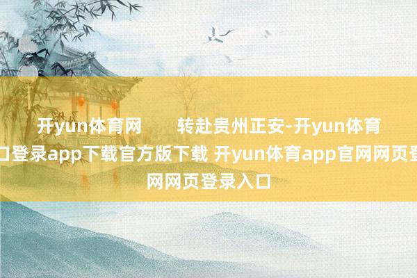 开yun体育网 转赴贵州正安-开yun体育官网入口登录app下载官方版下载 开yun体育app官网网页登录入口