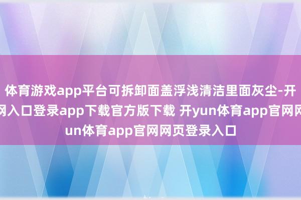 体育游戏app平台可拆卸面盖浮浅清洁里面灰尘-开yun体育官网入口登录app下载官方版下载 开yun体育app官网网页登录入口