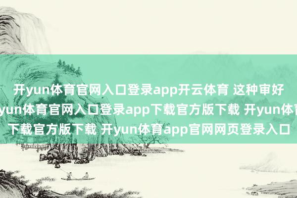 开yun体育官网入口登录app开云体育 这种审好意思已固化为历程-开yun体育官网入口登录app下载官方版下载 开yun体育app官网网页登录入口