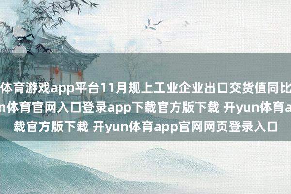 体育游戏app平台11月规上工业企业出口交货值同比款式增长7.4%-开yun体育官网入口登录app下载官方版下载 开yun体育app官网网页登录入口