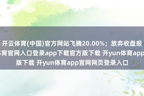 开云体育(中国)官方网站飞腾20.00%;放弃收盘报33.48元-开yun体育官网入口登录app下载官方版下载 开yun体育app官网网页登录入口