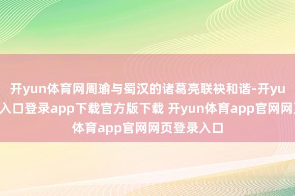 开yun体育网周瑜与蜀汉的诸葛亮联袂和谐-开yun体育官网入口登录app下载官方版下载 开yun体育app官网网页登录入口