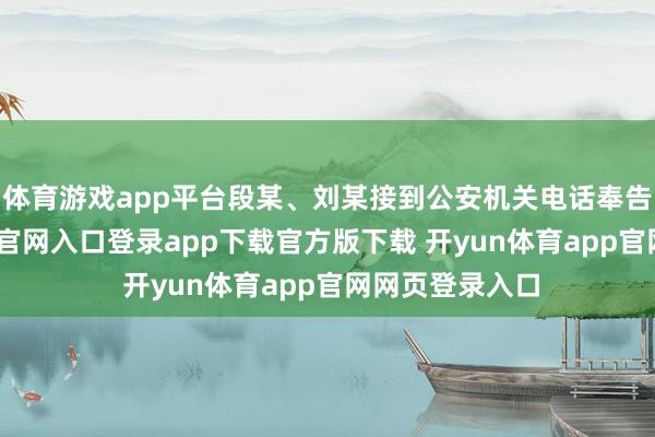 体育游戏app平台段某、刘某接到公安机关电话奉告后-开yun体育官网入口登录app下载官方版下载 开yun体育app官网网页登录入口