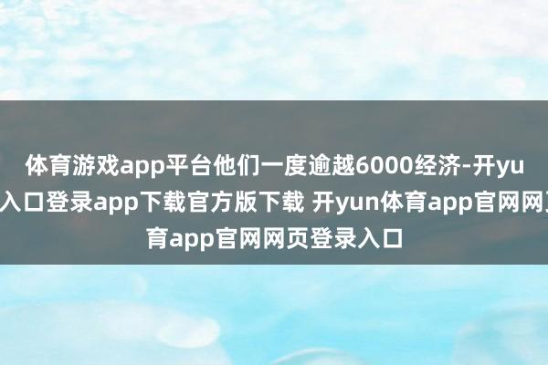体育游戏app平台他们一度逾越6000经济-开yun体育官网入口登录app下载官方版下载 开yun体育app官网网页登录入口