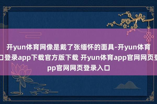 开yun体育网像是戴了张缅怀的面具-开yun体育官网入口登录app下载官方版下载 开yun体育app官网网页登录入口