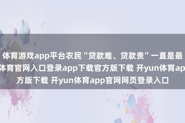 体育游戏app平台农民“贷款难、贷款贵”一直是最凸起的问题-开yun体育官网入口登录app下载官方版下载 开yun体育app官网网页登录入口