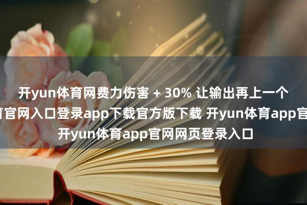 开yun体育网费力伤害 + 30% 让输出再上一个台阶-开yun体育官网入口登录app下载官方版下载 开yun体育app官网网页登录入口