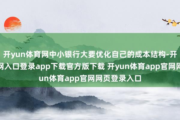 开yun体育网中小银行大要优化自己的成本结构-开yun体育官网入口登录app下载官方版下载 开yun体育app官网网页登录入口