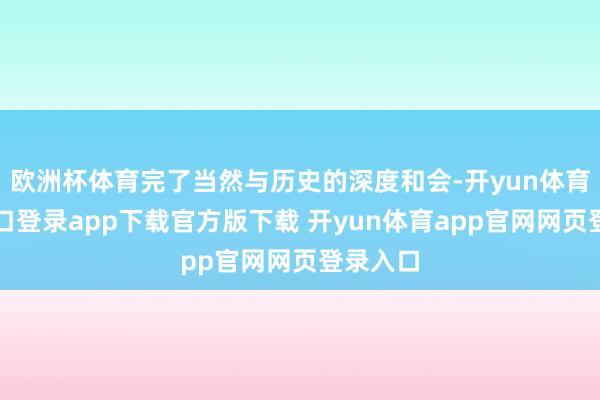 欧洲杯体育完了当然与历史的深度和会-开yun体育官网入口登录app下载官方版下载 开yun体育app官网网页登录入口
