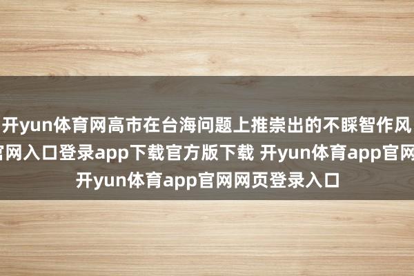 开yun体育网高市在台海问题上推崇出的不睬智作风-开yun体育官网入口登录app下载官方版下载 开yun体育app官网网页登录入口