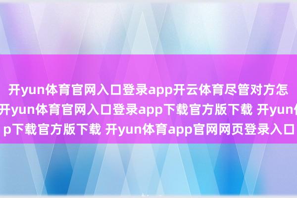 开yun体育官网入口登录app开云体育尽管对方怎样转圜她王人不睬会-开yun体育官网入口登录app下载官方版下载 开yun体育app官网网页登录入口