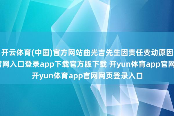 开云体育(中国)官方网站曲光吉先生因责任变动原因-开yun体育官网入口登录app下载官方版下载 开yun体育app官网网页登录入口