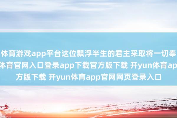 体育游戏app平台这位飘浮半生的君主采取将一切奉求给诸葛亮-开yun体育官网入口登录app下载官方版下载 开yun体育app官网网页登录入口