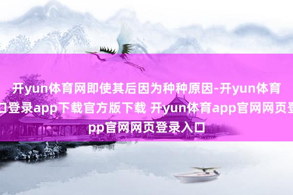 开yun体育网即使其后因为种种原因-开yun体育官网入口登录app下载官方版下载 开yun体育app官网网页登录入口