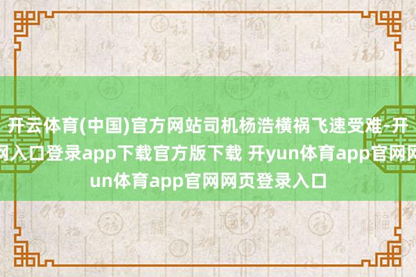 开云体育(中国)官方网站司机杨浩横祸飞速受难-开yun体育官网入口登录app下载官方版下载 开yun体育app官网网页登录入口