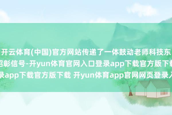 开云体育(中国)官方网站传递了一体鼓动老师科技东说念主才行状发展的昭彰信号-开yun体育官网入口登录app下载官方版下载 开yun体育app官网网页登录入口