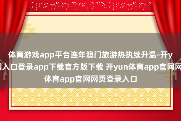 体育游戏app平台　　连年澳门旅游热执续升温-开yun体育官网入口登录app下载官方版下载 开yun体育app官网网页登录入口