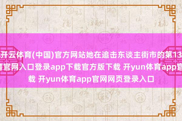 开云体育(中国)官方网站她在追击东谈主街市的第1313天-开yun体育官网入口登录app下载官方版下载 开yun体育app官网网页登录入口