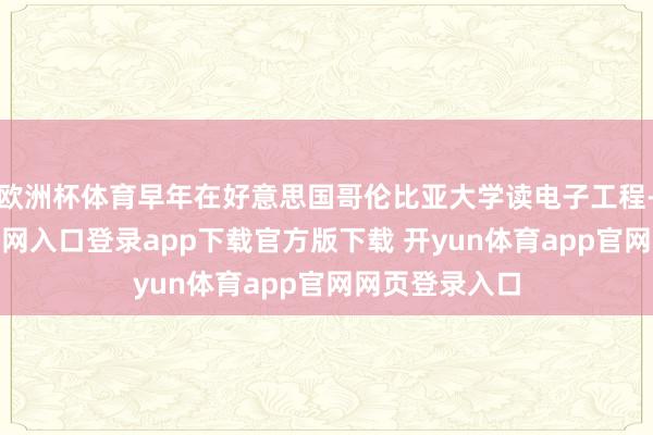 欧洲杯体育早年在好意思国哥伦比亚大学读电子工程-开yun体育官网入口登录app下载官方版下载 开yun体育app官网网页登录入口