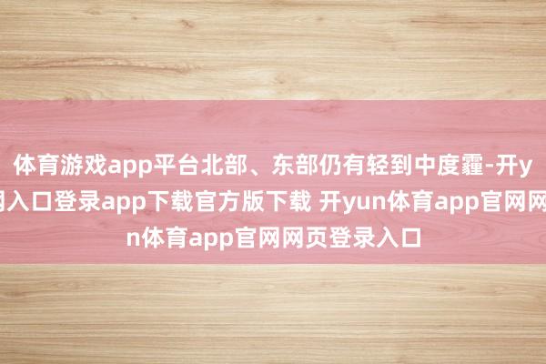 体育游戏app平台北部、东部仍有轻到中度霾-开yun体育官网入口登录app下载官方版下载 开yun体育app官网网页登录入口