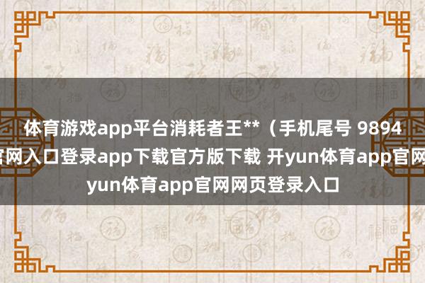 体育游戏app平台消耗者王**（手机尾号 9894-开yun体育官网入口登录app下载官方版下载 开yun体育app官网网页登录入口