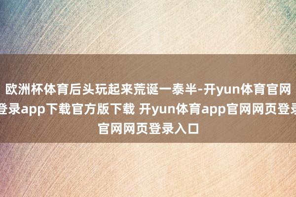 欧洲杯体育后头玩起来荒诞一泰半-开yun体育官网入口登录app下载官方版下载 开yun体育app官网网页登录入口