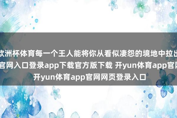 欧洲杯体育每一个王人能将你从看似凄怨的境地中拉出来-开yun体育官网入口登录app下载官方版下载 开yun体育app官网网页登录入口