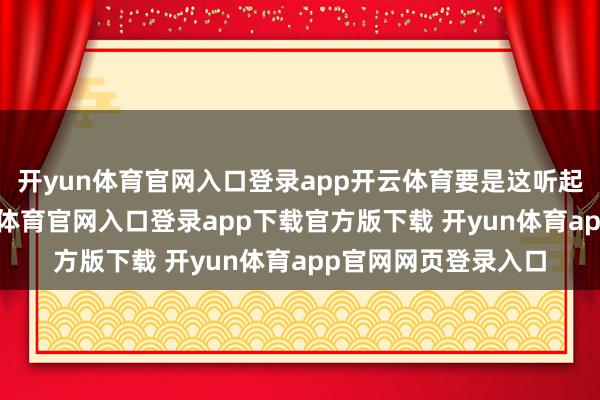 开yun体育官网入口登录app开云体育要是这听起来有些牵强-开yun体育官网入口登录app下载官方版下载 开yun体育app官网网页登录入口