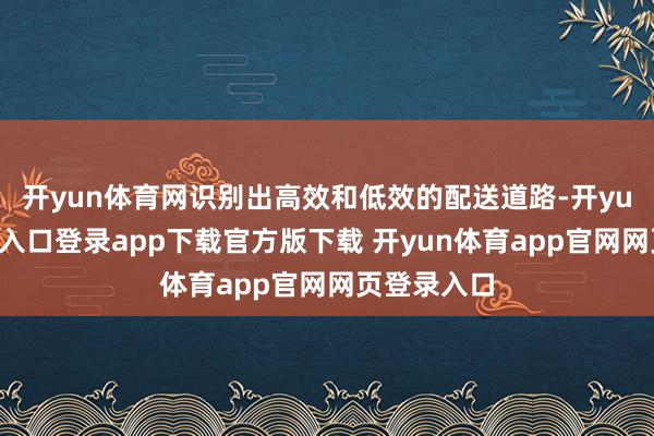 开yun体育网识别出高效和低效的配送道路-开yun体育官网入口登录app下载官方版下载 开yun体育app官网网页登录入口