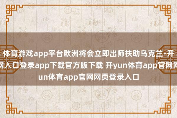 体育游戏app平台欧洲将会立即出师扶助乌克兰-开yun体育官网入口登录app下载官方版下载 开yun体育app官网网页登录入口