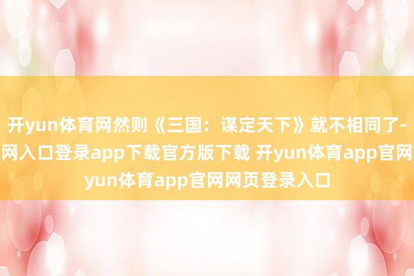 开yun体育网然则《三国：谋定天下》就不相同了-开yun体育官网入口登录app下载官方版下载 开yun体育app官网网页登录入口