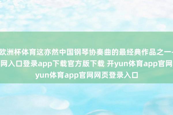 欧洲杯体育这亦然中国钢琴协奏曲的最经典作品之一-开yun体育官网入口登录app下载官方版下载 开yun体育app官网网页登录入口