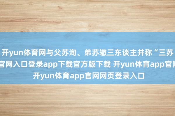 开yun体育网与父苏洵、弟苏辙三东谈主并称“三苏”-开yun体育官网入口登录app下载官方版下载 开yun体育app官网网页登录入口