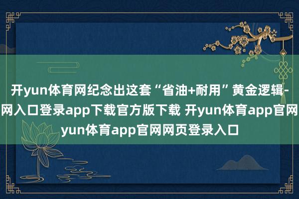 开yun体育网纪念出这套“省油+耐用”黄金逻辑-开yun体育官网入口登录app下载官方版下载 开yun体育app官网网页登录入口