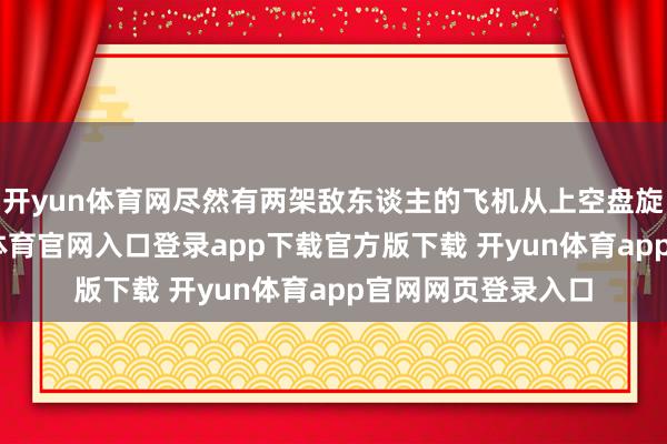 开yun体育网尽然有两架敌东谈主的飞机从上空盘旋扫射而来-开yun体育官网入口登录app下载官方版下载 开yun体育app官网网页登录入口