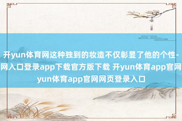 开yun体育网这种独到的妆造不仅彰显了他的个性-开yun体育官网入口登录app下载官方版下载 开yun体育app官网网页登录入口