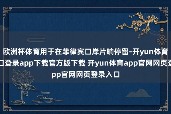 欧洲杯体育用于在菲律宾口岸片晌停留-开yun体育官网入口登录app下载官方版下载 开yun体育app官网网页登录入口
