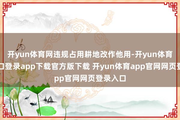 开yun体育网违规占用耕地改作他用-开yun体育官网入口登录app下载官方版下载 开yun体育app官网网页登录入口