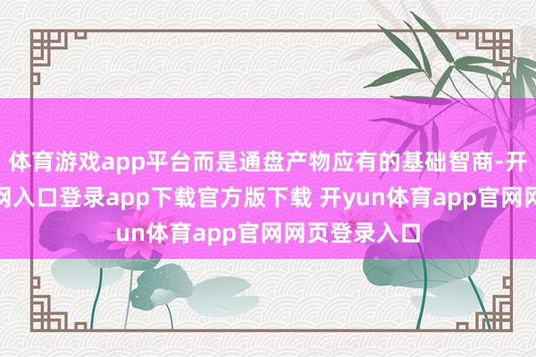 体育游戏app平台而是通盘产物应有的基础智商-开yun体育官网入口登录app下载官方版下载 开yun体育app官网网页登录入口