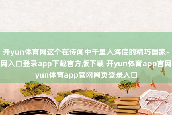开yun体育网这个在传闻中千里入海底的精巧国家-开yun体育官网入口登录app下载官方版下载 开yun体育app官网网页登录入口