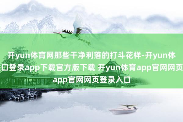 开yun体育网那些干净利落的打斗花样-开yun体育官网入口登录app下载官方版下载 开yun体育app官网网页登录入口