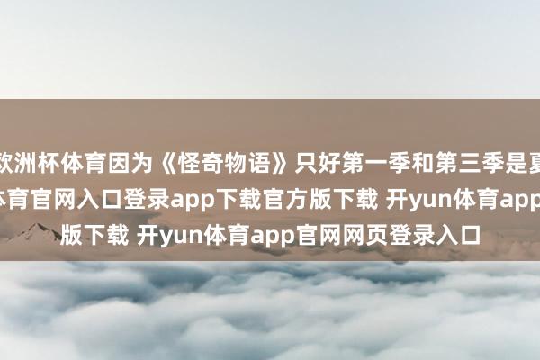 欧洲杯体育因为《怪奇物语》只好第一季和第三季是夏天开播的-开yun体育官网入口登录app下载官方版下载 开yun体育app官网网页登录入口