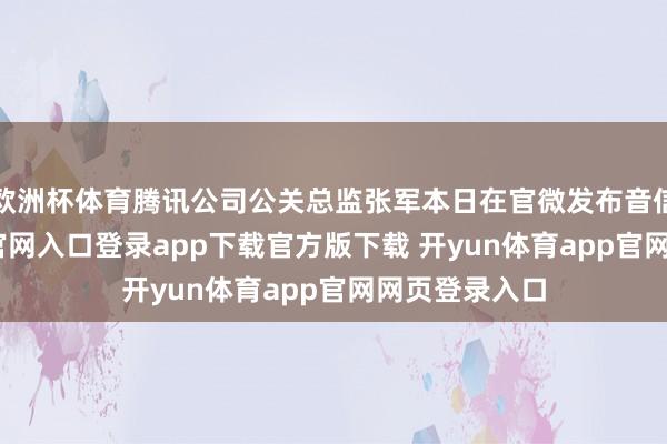 欧洲杯体育腾讯公司公关总监张军本日在官微发布音信-开yun体育官网入口登录app下载官方版下载 开yun体育app官网网页登录入口