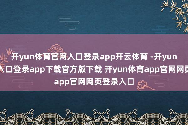 开yun体育官网入口登录app开云体育 -开yun体育官网入口登录app下载官方版下载 开yun体育app官网网页登录入口