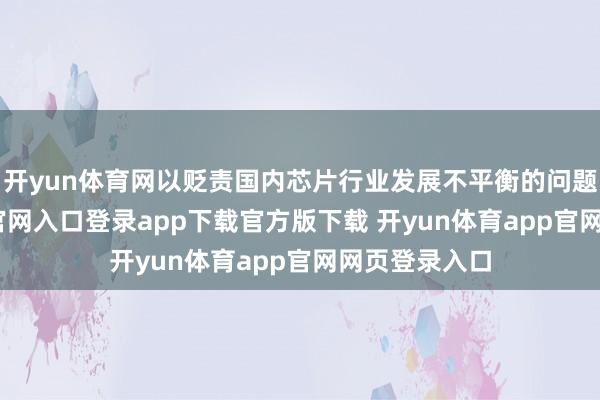 开yun体育网以贬责国内芯片行业发展不平衡的问题-开yun体育官网入口登录app下载官方版下载 开yun体育app官网网页登录入口