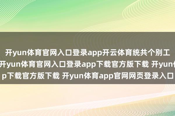 开yun体育官网入口登录app开云体育统共个别工艺的开导已基本到位-开yun体育官网入口登录app下载官方版下载 开yun体育app官网网页登录入口