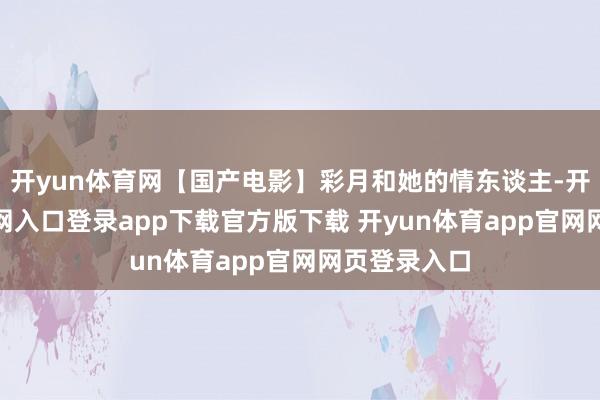 开yun体育网【国产电影】彩月和她的情东谈主-开yun体育官网入口登录app下载官方版下载 开yun体育app官网网页登录入口
