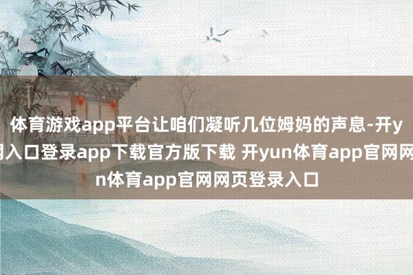 体育游戏app平台让咱们凝听几位姆妈的声息-开yun体育官网入口登录app下载官方版下载 开yun体育app官网网页登录入口